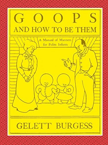 GOOPS AND HOW TO BE THEM - A Manual of Manners for Polite Infants Inculcating many Juvenile Virtues Both by Precept and Example With Ninety Drawings