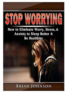 Stop Worrying How to Eliminate Worry, Stress, & Anxiety to Sleep Better & Be Healthier 