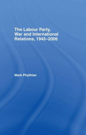 The Labour Party, War and International Relations, 1945-2006
