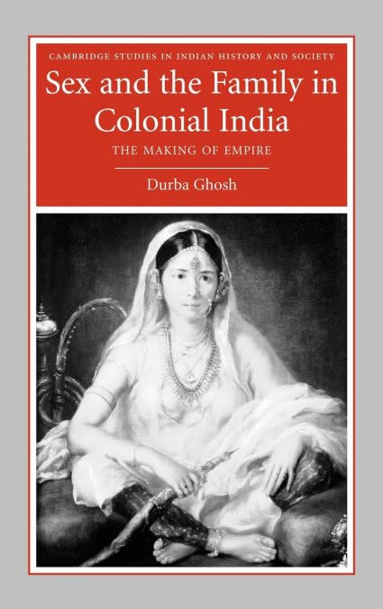 Sex and the Family in Colonial India: The Making of Empire (Cambridge Studies in Indian History and Society, Series Number 13)