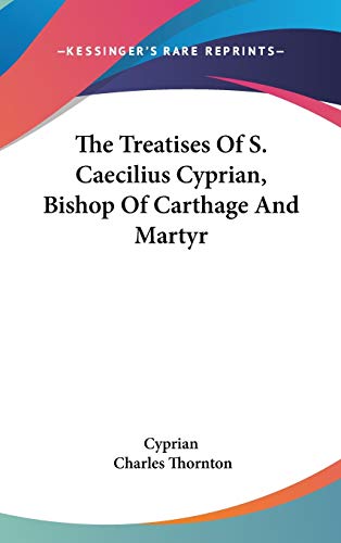 The Treatises Of S. Caecilius Cyprian, Bishop Of Carthage And Martyr