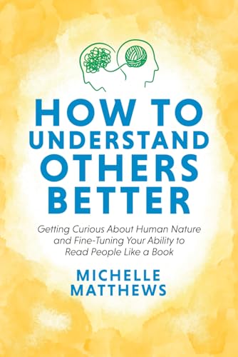 How to Understand Others Better: Getting Curious About Human Nature and Fine-Tuning Your Ability to Read People Like a Book
