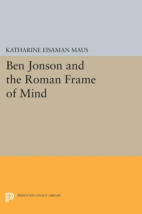 Ben Jonson and the Roman Frame of Mind By Katharine Eisaman Maus
