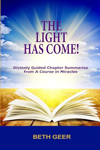Light Has Come! : Divinely Guided Chapter Summaries from a Course in Miracles