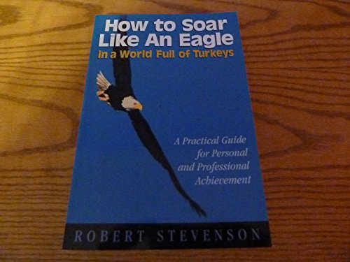 HOW TO SOAR LIKE AN EAGLE IN A WORLD FULL OF TURKEYS: A practical guide for personal and professional achievement