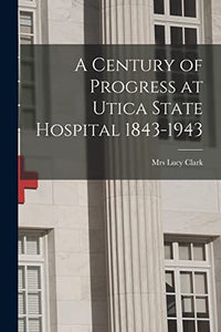A Century of Progress at Utica State Hospital 1843-1943 