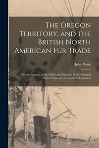 The Oregon Territory, and the British North American Fur Trade [microform] 