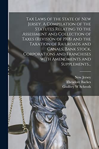 Tax Laws of the State of New Jersey. A Compilation of the Statutes Relating to the Assessment and Collection of Taxes (Revision of 1918) and the Taxation of Railroads and Canals, Bank Stock, Corporations and Franchises With Amendments and Supplements...