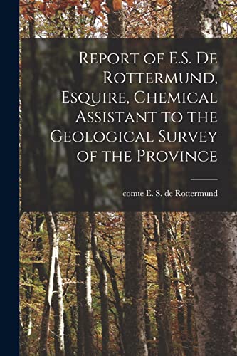 Report of E.S. De Rottermund, Esquire, Chemical Assistant to the Geological Survey of the Province [microform]