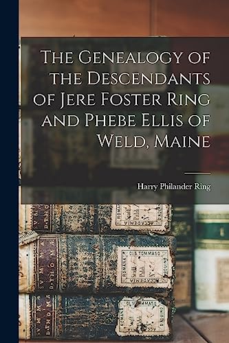 The Genealogy of the Descendants of Jere Foster Ring and Phebe Ellis of Weld, Maine