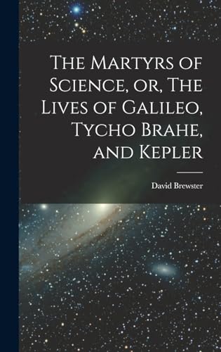 The Martyrs of Science, or, The Lives of Galileo, Tycho Brahe, and Kep