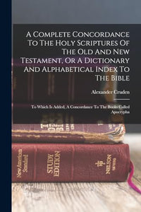 A Complete Concordance To The Holy Scriptures Of The Old And New Testament, Or A Dictionary And Alphabetical Index To The Bible 
