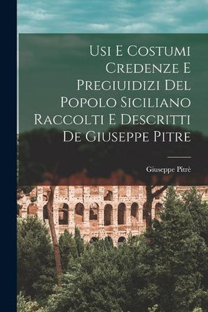 Usi E Costumi Credenze E Pregiuidizi Del Popolo Siciliano Raccolti E Descritti De Giuseppe Pitre