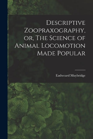 Descriptive Zoopraxography, or, The Science of Animal Locomotion Made Popular