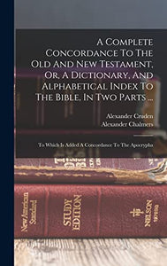 A Complete Concordance To The Old And New Testament, Or, A Dictionary, And Alphabetical Index To The Bible, In Two Parts ... 