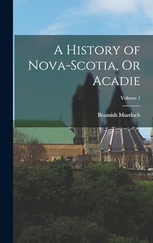 A History of Nova-Scotia, Or Acadie; Volume 1