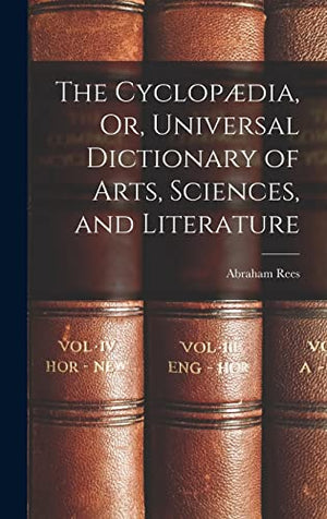 The Cyclopdia, Or, Universal Dictionary of Arts, Sciences, and Literature
