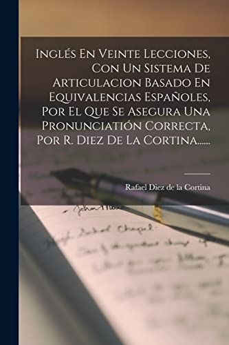 Ingles En Veinte Lecciones, Con Un Sistema De Articulacion Basado En Equivalencias Espanoles, Por El Que Se Asegura Una Pronunciation Correcta, Por R. Diez De La Cortina......