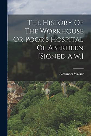 The History Of The Workhouse Or Poor's Hospital Of Aberdeen [signed A.w.]