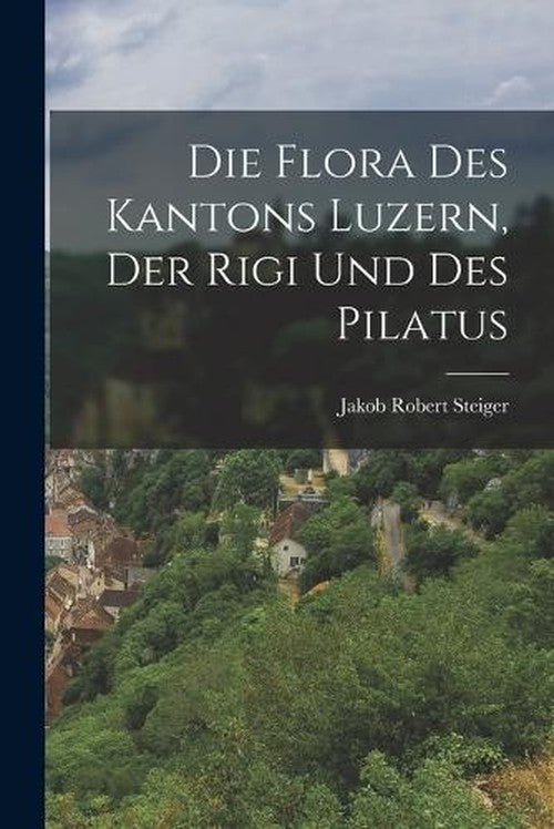Die Flora des Kantons Luzern, Der Rigi und des Pilatus By Jakob Robert ...