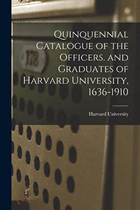Quinquennial Catalogue of the Officers. and Graduates of Harvard University, 1636-1910 
