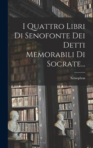 I Quattro Libri Di Senofonte Dei Detti Memorabili Di Socrate...