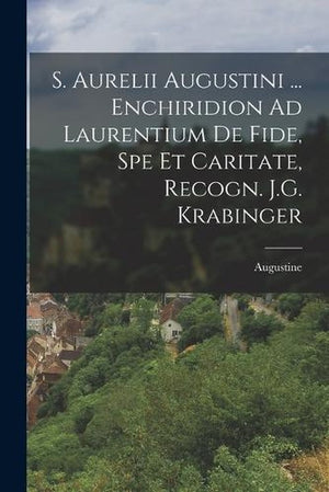 S. Aurelii Augustini ... Enchiridion Ad Laurentium De Fide, Spe Et Caritate, Recogn. J.G. Krabinger