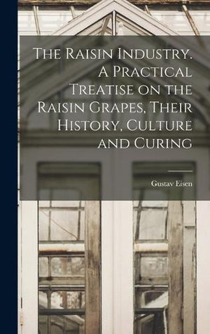 The Raisin Industry. A Practical Treatise on the Raisin Grapes, Their History, Culture and Curing