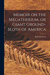Memoir on the Megatherium, or Giant Ground-sloth of America 