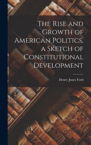 The Rise and Growth of American Politics, a Sketch of Constitutional D cover