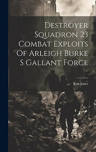 Destroyer Squadron 23 Combat Exploits Of Arleigh Burke S Gallant Force 