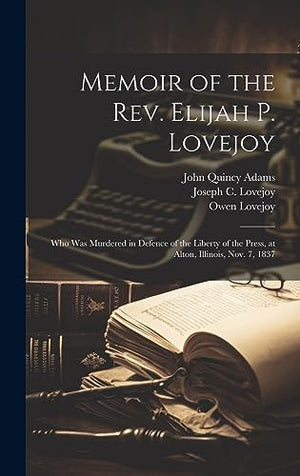 Memoir of the Rev. Elijah P. Lovejoy; who was Murdered in Defence of the Liberty of the Press, at Alton, Illinois, Nov. 7, 1837