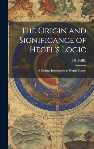 The Origin and Significance of Hegel's Logic; a General Introduction to Hegel's System