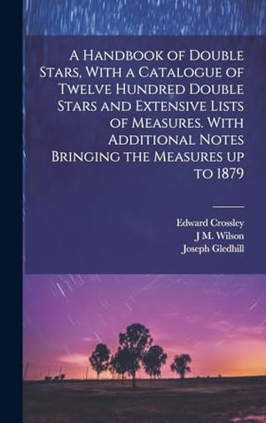 A Handbook of Double Stars, With a Catalogue of Twelve Hundred Double Stars and Extensive Lists of Measures. With Additional Notes Bringing the Measures up to 1879