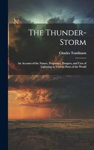 The Thunder-Storm: An Account of the Nature, Properties, Dangers, and Uses of Lightning in Various Parts of the World 