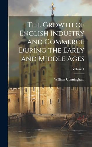 The Growth of English Industry and Commerce During the Early and Middle Ages; Volume 1