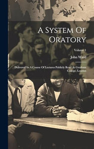A System Of Oratory: Delivered In A Course Of Lectures Publicly Read At Gresham College, London; Volume 1 