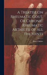 A Treatise On Rheumatic Gout, Or Chronic Rheumatic Arthritis of All the Joints 