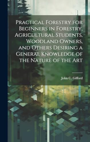 Practical Forestry for Beginners in Forestry, Agricultural Students, Woodland Owners, and Others Desiring a General Knowledge of the Nature of the Art