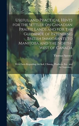 Useful and Practical Hints for the Settler on Canadian Prairie Lands and for the Guidance of Intending British Immigrants to Manitoba and the North-West of Canada [microform]