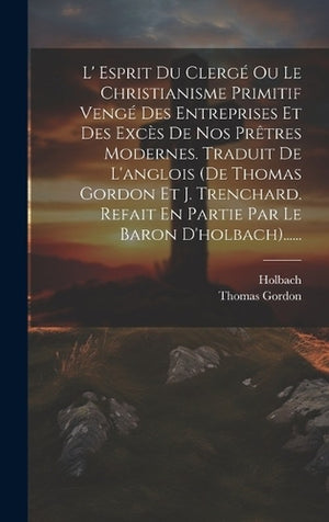 L' Esprit Du Clergé Ou Le Christianisme Primitif Vengé Des Entreprises Et Des Excès De Nos Prêtres Modernes. Traduit De L'anglois (de Thomas Gordon Et J. Trenchard. Refait En Partie Par Le Baron D'holbach)......