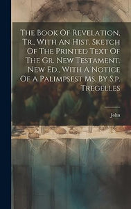 The Book Of Revelation, Tr., With An Hist. Sketch Of The Printed Text Of The Gr. New Testament. New Ed., With A Notice Of A Palimpsest Ms. By S.p. Tregelles 