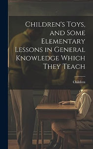 Children's Toys, and Some Elementary Lessons in General Knowledge Which They Teach 