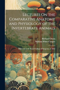 Lectures On the Comparative Anatomy and Physiology of the Invertebrate Animals 