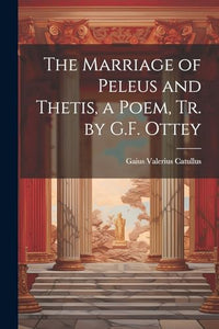 The Marriage of Peleus and Thetis, a Poem, Tr. by G.F. Ottey 