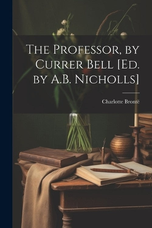 The Professor, by Currer Bell [Ed. by A.B. Nicholls] By Charlotte ...