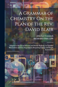 A Grammar of Chemistry On the Plan of the Rev. David Blair: Adapted to the Use of Schools and Private Students, by Familiar Illustrations and Easy Experiments Requiring Cheap and Simple Instruments 