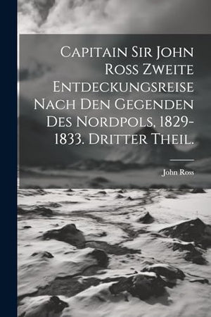 Capitain Sir John Ross zweite Entdeckungsreise nach den Gegenden des Nordpols, 1829-1833. Dritter Theil.