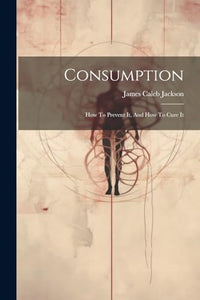 Consumption: How To Prevent It, And How To Cure It 