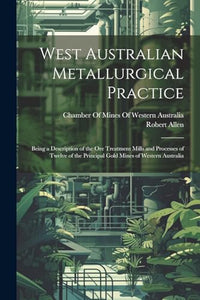 West Australian Metallurgical Practice: Being a Description of the Ore Treatment Mills and Processes of Twelve of the Principal Gold Mines of Western Australia 